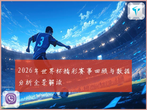 2026年世界杯精彩赛事回顾与数据分析全景解读