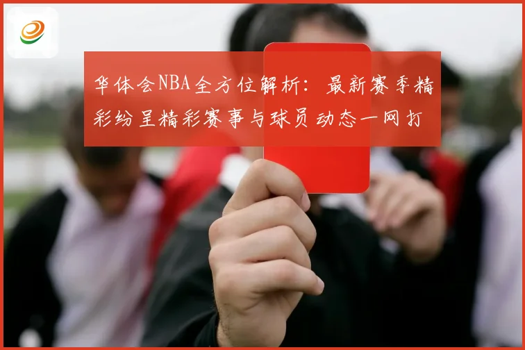 华体会NBA全方位解析：最新赛季精彩纷呈精彩赛事与球员动态一网打尽