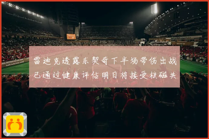 雷迪克透露东契奇下半场带伤出战已通过健康评估明日将接受核磁共振检查