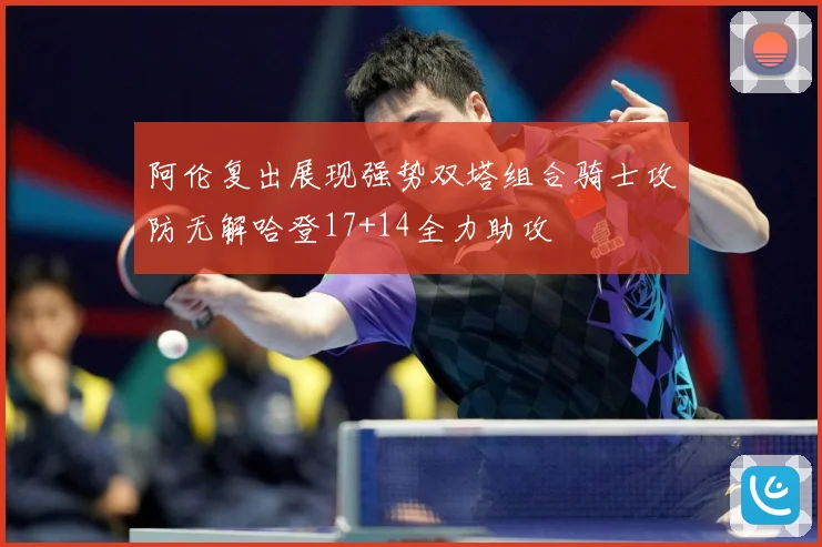 阿伦复出展现强势双塔组合骑士攻防无解哈登17+14全力助攻