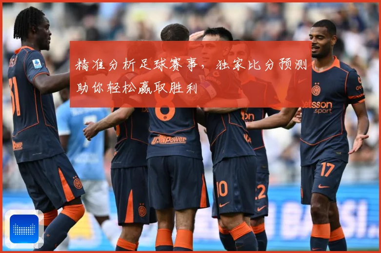 精准分析足球赛事，独家比分预测助你轻松赢取胜利
