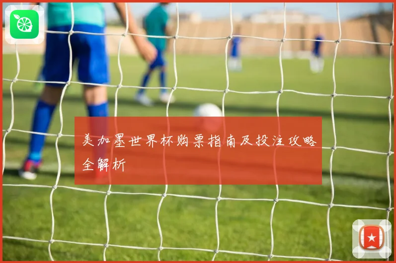 美加墨世界杯购票指南及投注攻略全解析