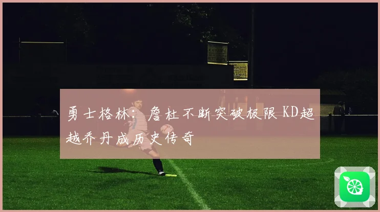 勇士格林：詹杜不断突破极限 KD超越乔丹成历史传奇