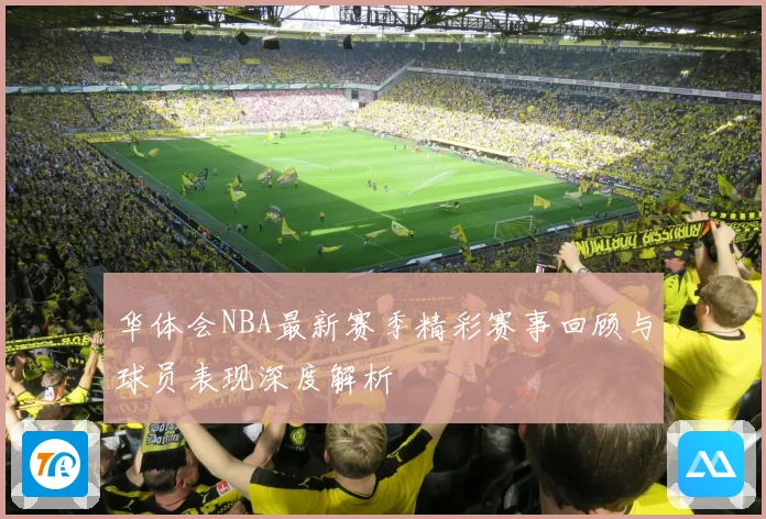 华体会NBA最新赛季精彩赛事回顾与球员表现深度解析