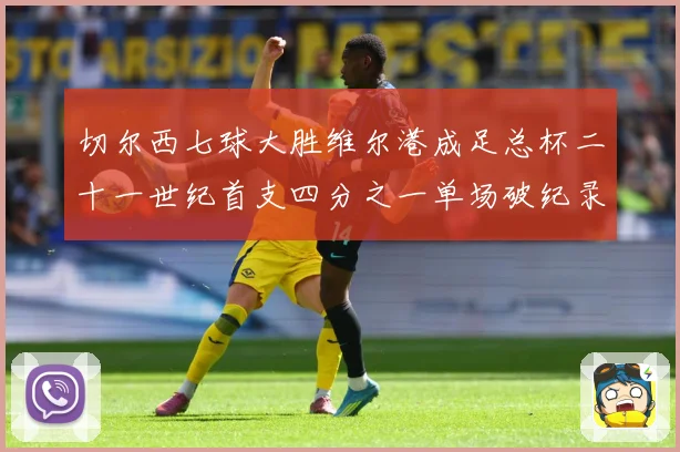 切尔西七球大胜维尔港成足总杯二十一世纪首支四分之一单场破纪录球队