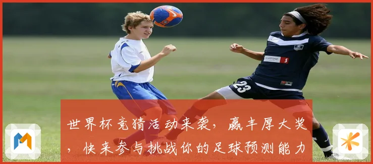世界杯竞猜活动来袭，赢丰厚大奖，快来参与挑战你的足球预测能力！