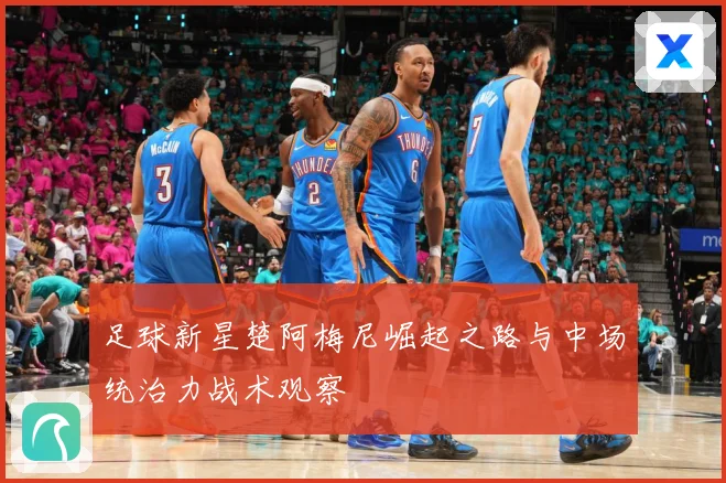 足球新星楚阿梅尼崛起之路与中场统治力战术观察