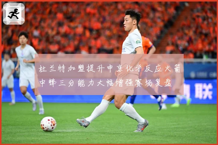 杜兰特加盟提升申京化学反应火箭中锋三分能力大幅增强赛场复盘
