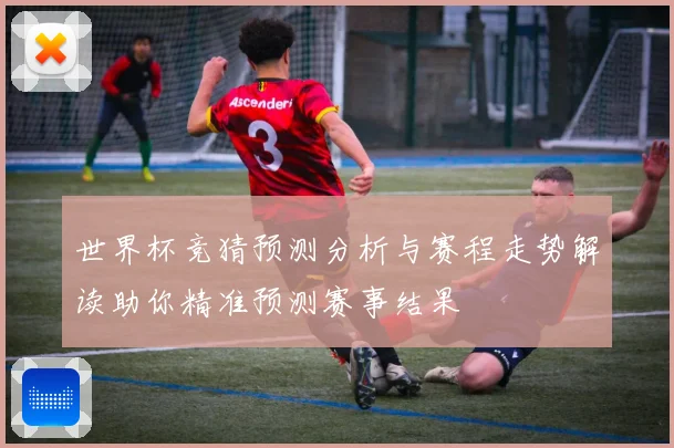 世界杯竞猜预测分析与赛程走势解读助你精准预测赛事结果