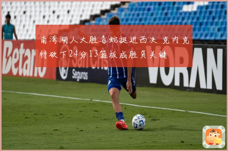 南湾湖人大胜毒蛇挺进西决 克内克特砍下24分13篮板成胜负关键