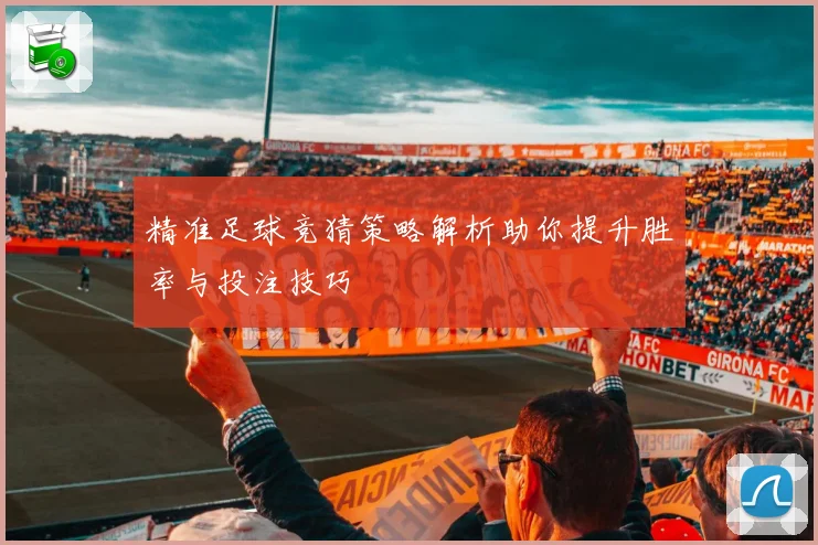 精准足球竞猜策略解析助你提升胜率与投注技巧