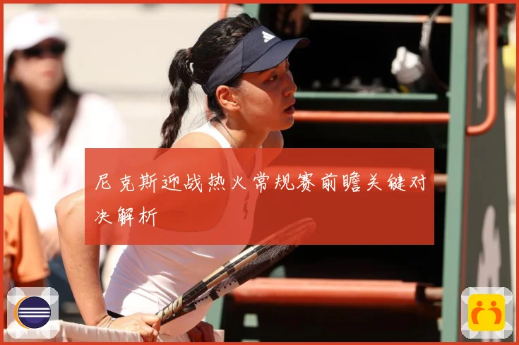 尼克斯迎战热火常规赛前瞻关键对决解析
