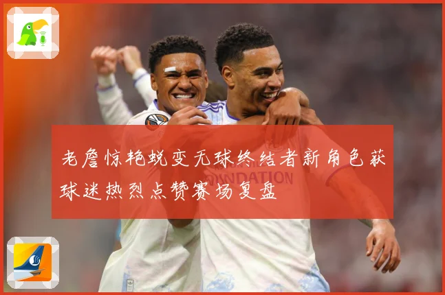 老詹惊艳蜕变无球终结者新角色获球迷热烈点赞赛场复盘