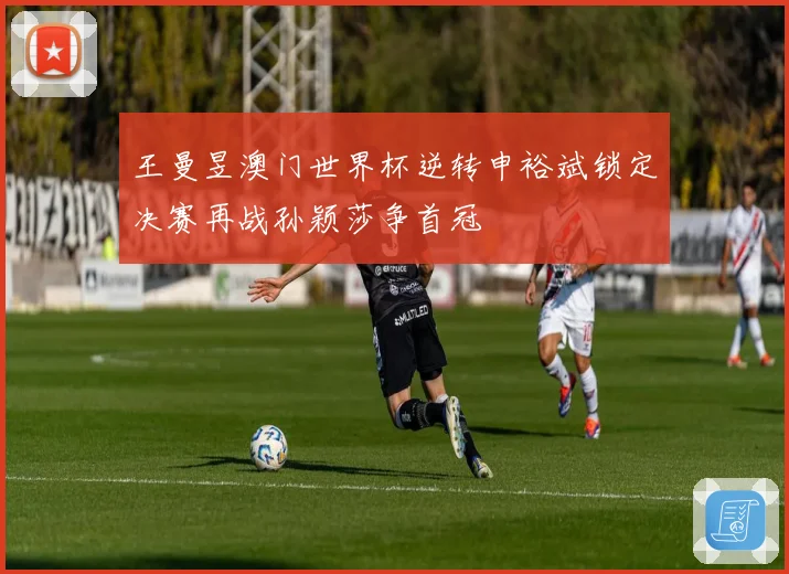 王曼昱澳门世界杯逆转申裕斌锁定决赛再战孙颖莎争首冠