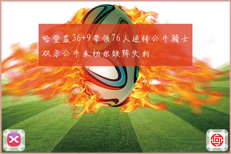 哈登轰36+9带领76人逆转公牛骑士双杀公牛米切尔缺阵失利