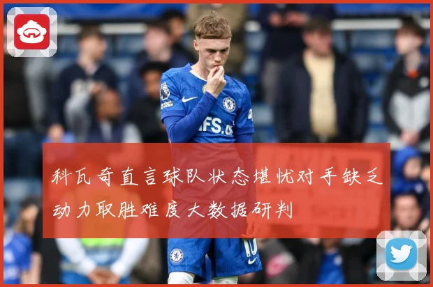 科瓦奇直言球队状态堪忧对手缺乏动力取胜难度大数据研判