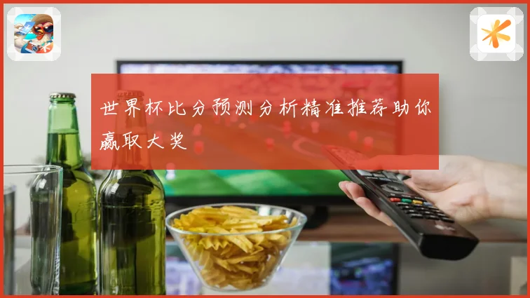 世界杯比分预测分析精准推荐助你赢取大奖