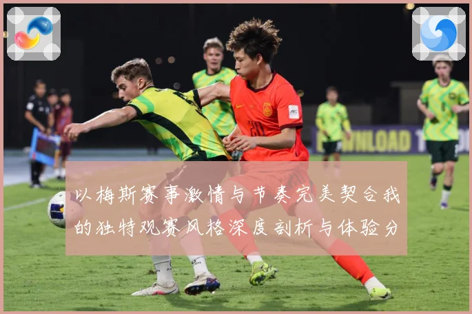 以梅斯赛事激情与节奏完美契合我的独特观赛风格深度剖析与体验分专题观察