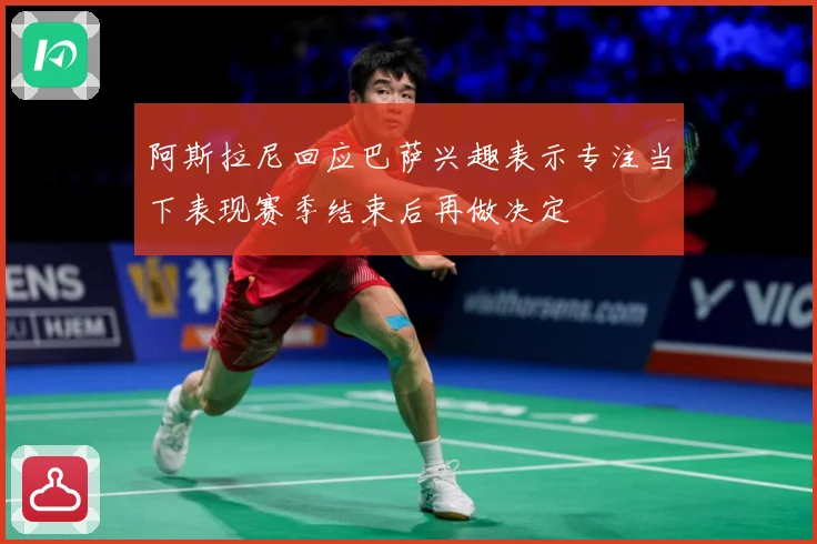 阿斯拉尼回应巴萨兴趣表示专注当下表现赛季结束后再做决定
