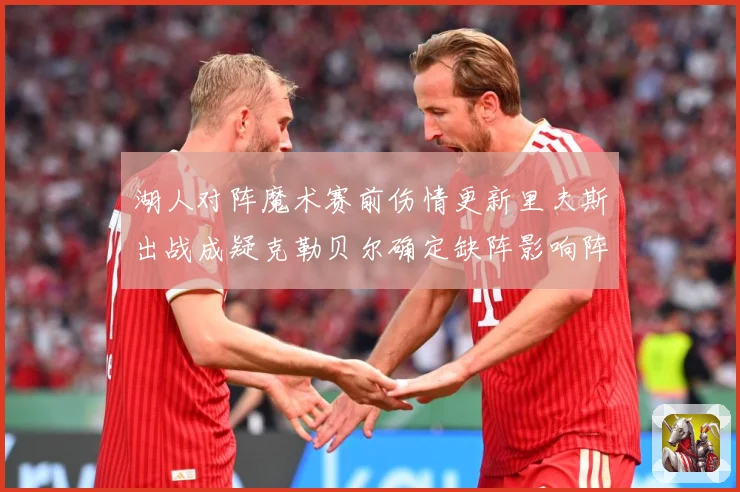 湖人对阵魔术赛前伤情更新里夫斯出战成疑克勒贝尔确定缺阵影响阵赛场复盘