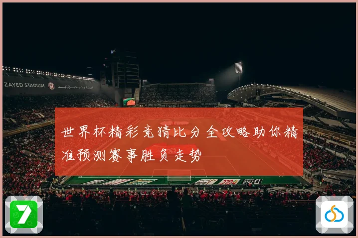 世界杯精彩竞猜比分全攻略助你精准预测赛事胜负走势