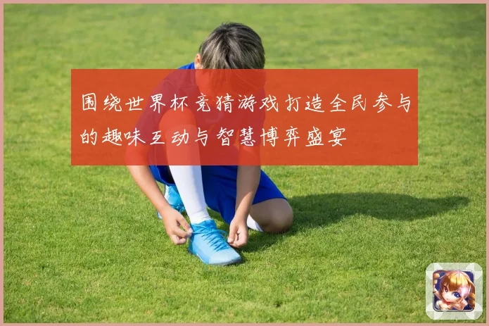 围绕世界杯竞猜游戏打造全民参与的趣味互动与智慧博弈盛宴