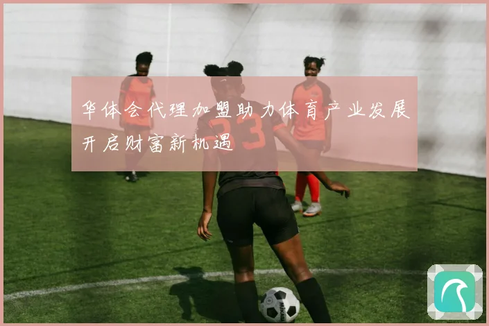 华体会代理加盟助力体育产业发展开启财富新机遇