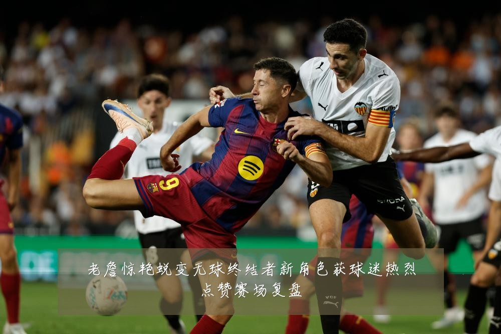 老詹惊艳蜕变无球终结者新角色获球迷热烈点赞赛场复盘
