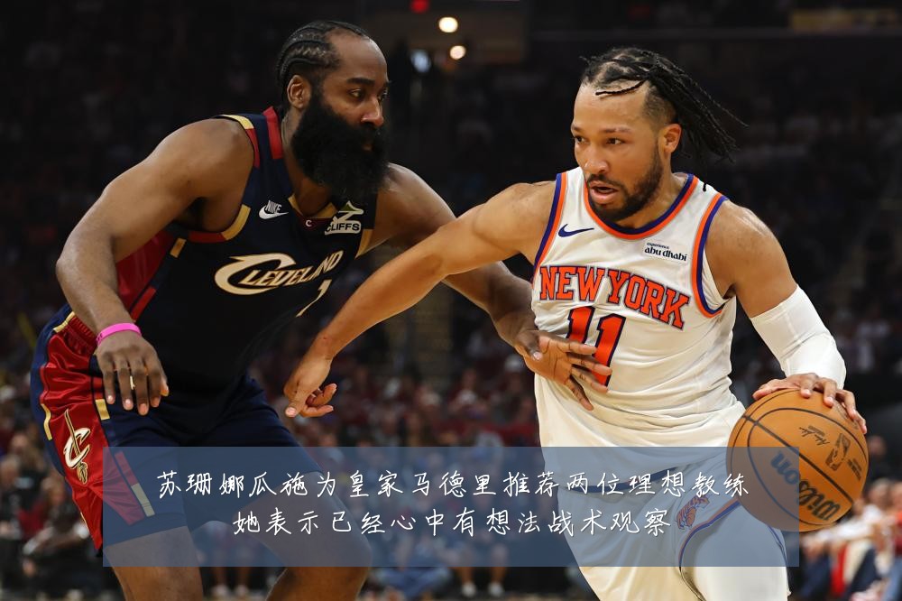 苏珊娜瓜施为皇家马德里推荐两位理想教练她表示已经心中有想法战术观察