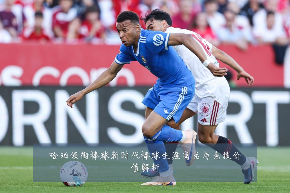 哈珀领衔棒球新时代棒球生涯高光与竞技价值解析
